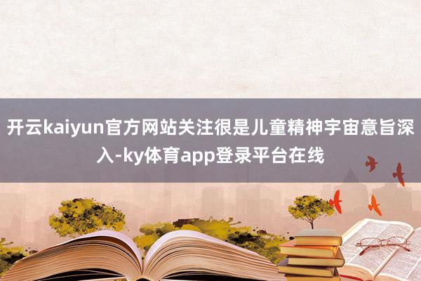 开云kaiyun官方网站关注很是儿童精神宇宙意旨深入-ky体育app登录平台在线