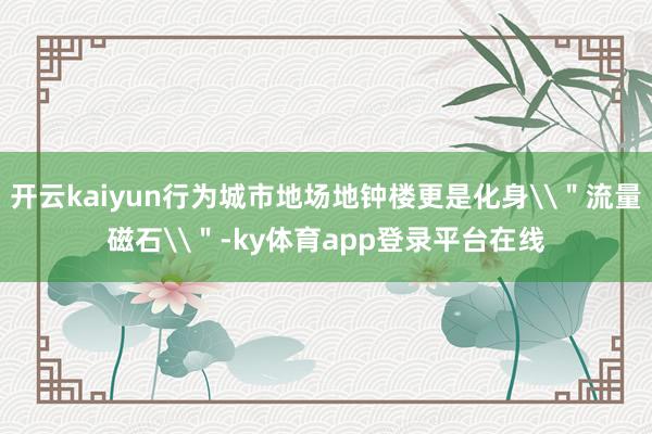 开云kaiyun行为城市地场地钟楼更是化身\＂流量磁石\＂-ky体育app登录平台在线