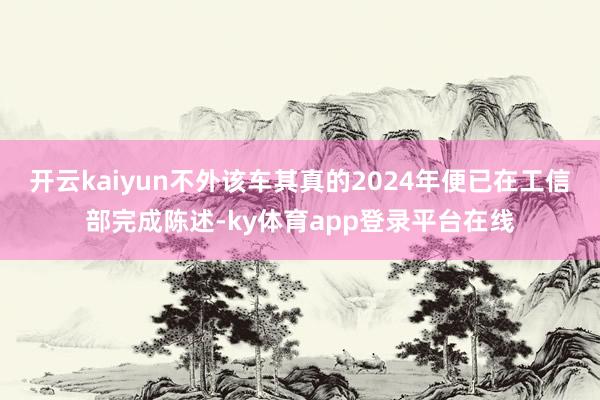 开云kaiyun不外该车其真的2024年便已在工信部完成陈述-ky体育app登录平台在线