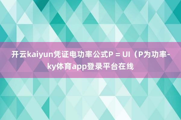 开云kaiyun凭证电功率公式P = UI（P为功率-ky体育app登录平台在线