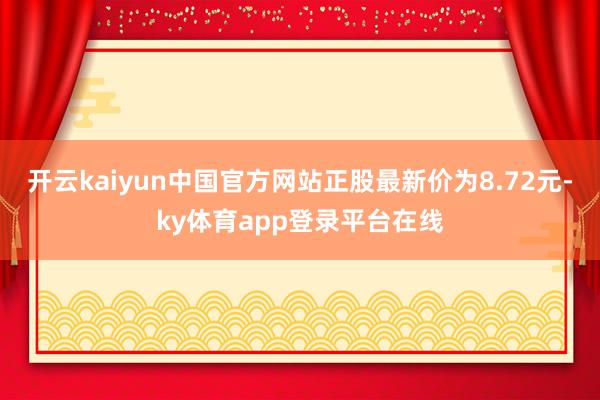 开云kaiyun中国官方网站正股最新价为8.72元-ky体育app登录平台在线
