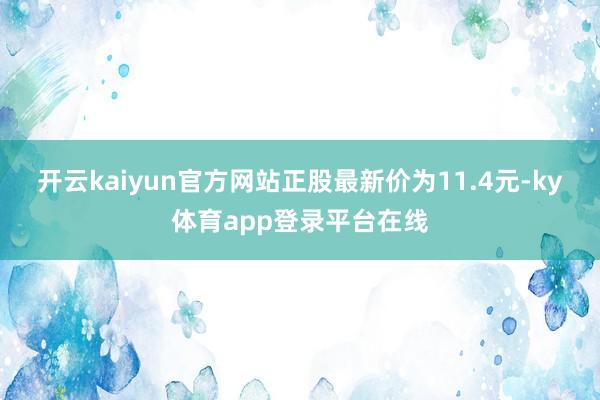 开云kaiyun官方网站正股最新价为11.4元-ky体育app登录平台在线