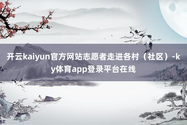 开云kaiyun官方网站志愿者走进各村（社区）-ky体育app登录平台在线