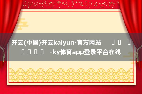开云(中国)开云kaiyun·官方网站      		  					  -ky体育app登录平台在线