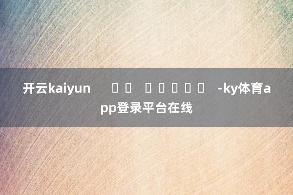 开云kaiyun      		  					  -ky体育app登录平台在线