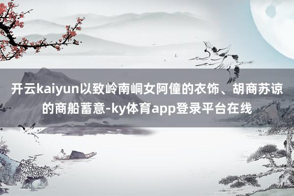开云kaiyun以致岭南峒女阿僮的衣饰、胡商苏谅的商船蓄意-ky体育app登录平台在线
