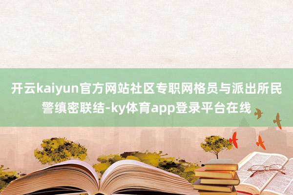 开云kaiyun官方网站社区专职网格员与派出所民警缜密联结-ky体育app登录平台在线