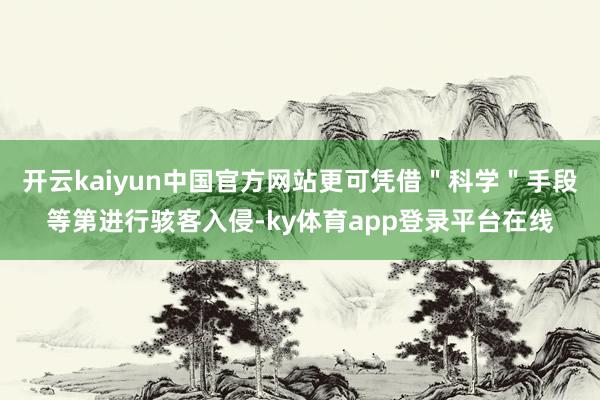 开云kaiyun中国官方网站更可凭借＂科学＂手段等第进行骇客入侵-ky体育app登录平台在线