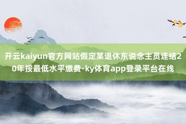 开云kaiyun官方网站假定某退休东说念主员连结20年按最低水平缴费-ky体育app登录平台在线