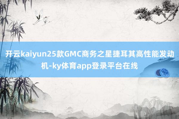 开云kaiyun25款GMC商务之星捷耳其高性能发动机-ky体育app登录平台在线