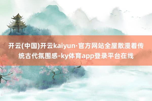 开云(中国)开云kaiyun·官方网站全屋散漫着传统古代氛围感-ky体育app登录平台在线