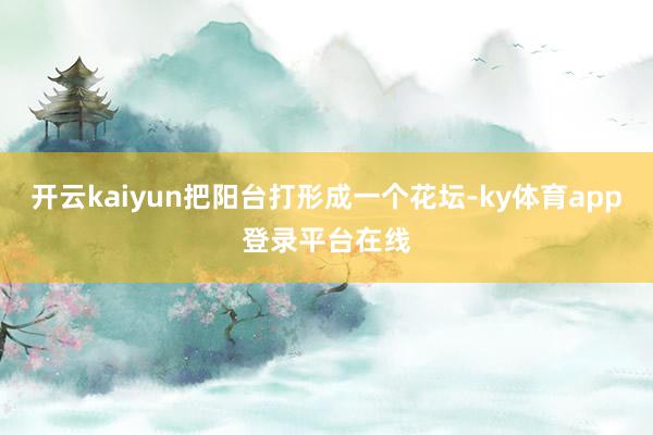开云kaiyun把阳台打形成一个花坛-ky体育app登录平台在线