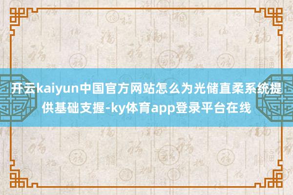 开云kaiyun中国官方网站怎么为光储直柔系统提供基础支握-ky体育app登录平台在线