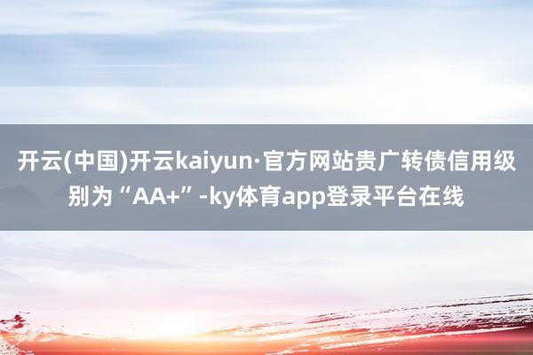 开云(中国)开云kaiyun·官方网站贵广转债信用级别为“AA+”-ky体育app登录平台在线