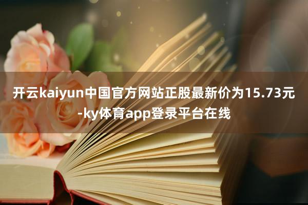 开云kaiyun中国官方网站正股最新价为15.73元-ky体育app登录平台在线