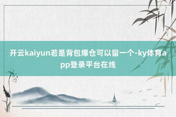 开云kaiyun若是背包爆仓可以留一个-ky体育app登录平台在线