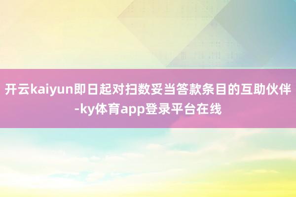 开云kaiyun即日起对扫数妥当答款条目的互助伙伴-ky体育app登录平台在线