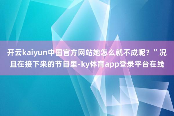 开云kaiyun中国官方网站她怎么就不成呢？”况且在接下来的节目里-ky体育app登录平台在线