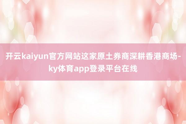 开云kaiyun官方网站这家原土券商深耕香港商场-ky体育app登录平台在线