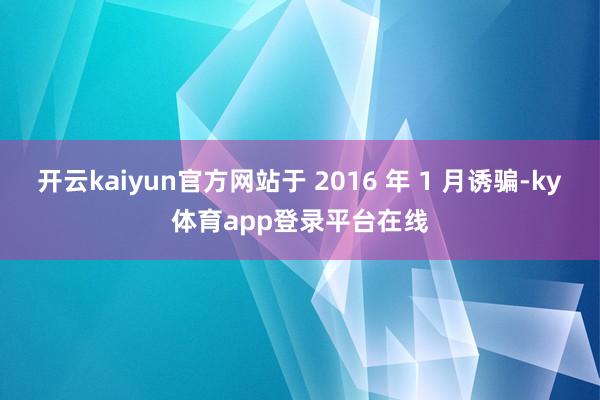 开云kaiyun官方网站于 2016 年 1 月诱骗-ky体育app登录平台在线