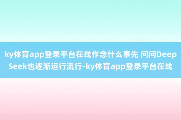 ky体育app登录平台在线作念什么事先 问问DeepSeek也逐渐运行流行-ky体育app登录平台在线