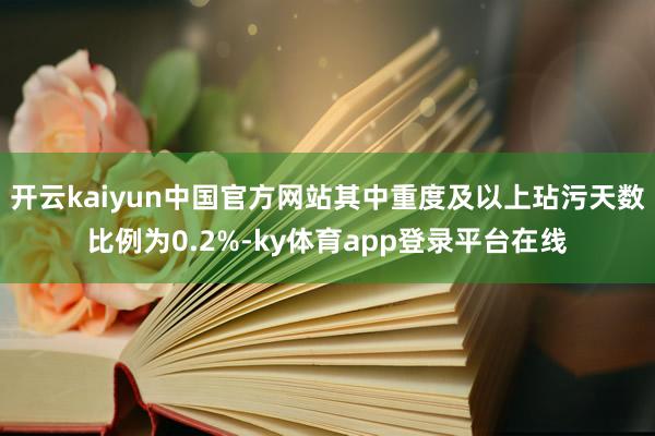开云kaiyun中国官方网站其中重度及以上玷污天数比例为0.2%-ky体育app登录平台在线