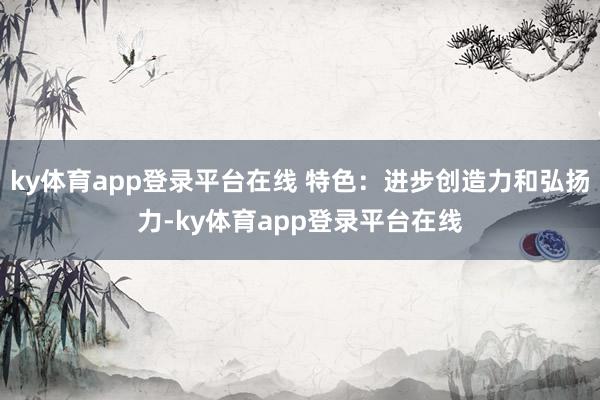 ky体育app登录平台在线 特色：进步创造力和弘扬力-ky体育app登录平台在线