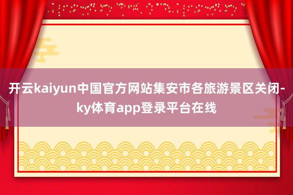 开云kaiyun中国官方网站集安市各旅游景区关闭-ky体育app登录平台在线