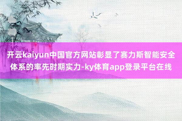开云kaiyun中国官方网站彰显了赛力斯智能安全体系的率先时期实力-ky体育app登录平台在线