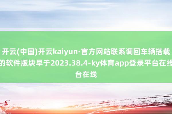 开云(中国)开云kaiyun·官方网站联系调回车辆搭载的软件版块早于2023.38.4-ky体育app登录平台在线
