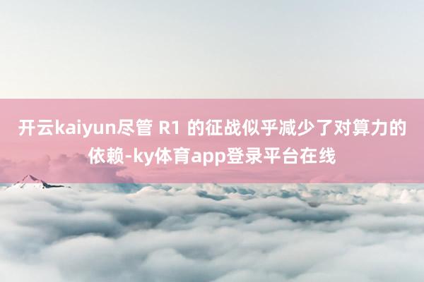 开云kaiyun尽管 R1 的征战似乎减少了对算力的依赖-ky体育app登录平台在线