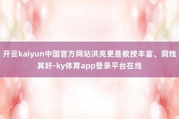 开云kaiyun中国官方网站洪亮更是教授丰富、洞烛其奸-ky体育app登录平台在线