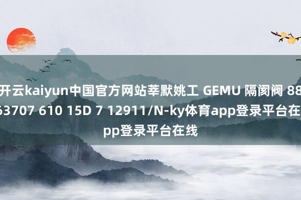 开云kaiyun中国官方网站莘默姚工 GEMU 隔阂阀 88663707 610 15D 7 12911/N-ky体育app登录平台在线