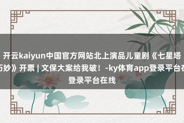开云kaiyun中国官方网站北上演品儿童剧《七星塔的巧妙》开票 | 文保大案给我破！-ky体育app登录平台在线