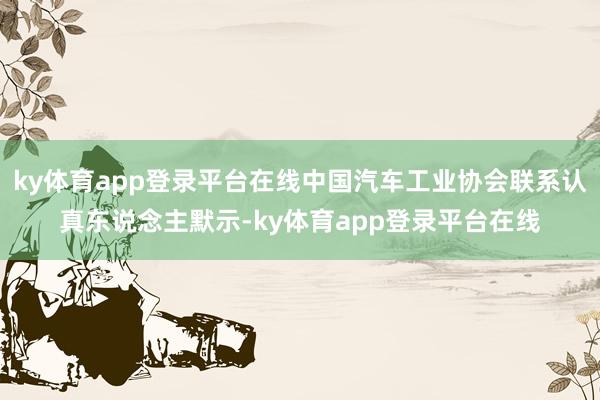 ky体育app登录平台在线中国汽车工业协会联系认真东说念主默示-ky体育app登录平台在线
