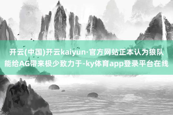 开云(中国)开云kaiyun·官方网站正本认为狼队能给AG带来极少致力于-ky体育app登录平台在线