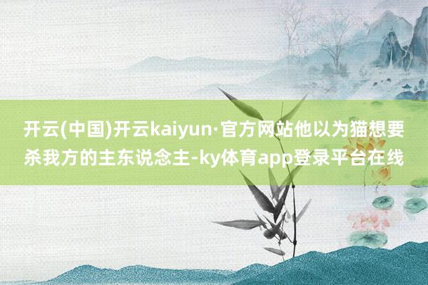 开云(中国)开云kaiyun·官方网站他以为猫想要杀我方的主东说念主-ky体育app登录平台在线