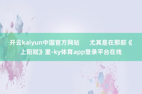 开云kaiyun中国官方网站      尤其是在那部《上阳赋》里-ky体育app登录平台在线