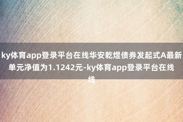 ky体育app登录平台在线华安乾煜债券发起式A最新单元净值为1.1242元-ky体育app登录平台在线