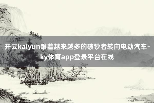 开云kaiyun跟着越来越多的破钞者转向电动汽车-ky体育app登录平台在线