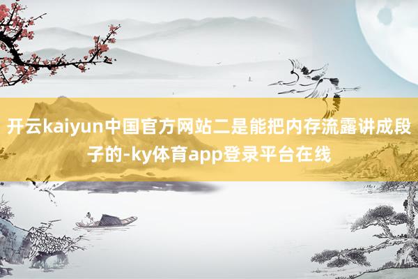 开云kaiyun中国官方网站二是能把内存流露讲成段子的-ky体育app登录平台在线