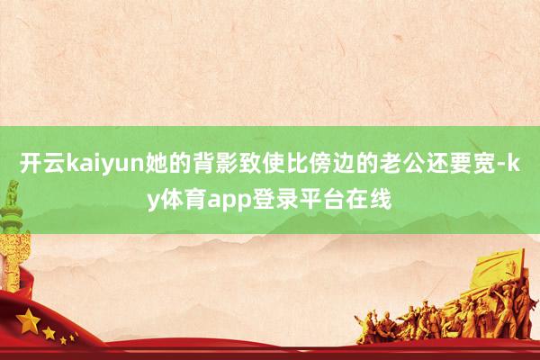 开云kaiyun她的背影致使比傍边的老公还要宽-ky体育app登录平台在线