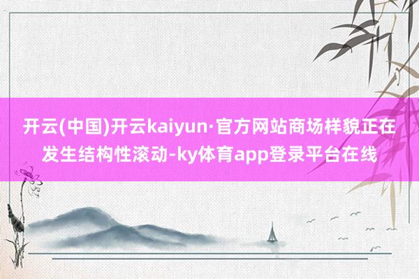 开云(中国)开云kaiyun·官方网站商场样貌正在发生结构性滚动-ky体育app登录平台在线