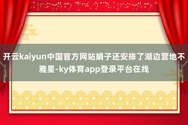 开云kaiyun中国官方网站娟子还安排了湖边营地不雅星-ky体育app登录平台在线