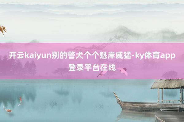 开云kaiyun别的警犬个个魁岸威猛-ky体育app登录平台在线