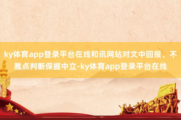 ky体育app登录平台在线和讯网站对文中回报、不雅点判断保握中立-ky体育app登录平台在线