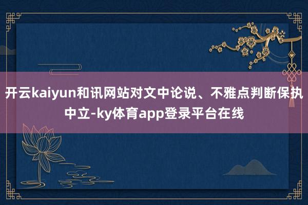 开云kaiyun和讯网站对文中论说、不雅点判断保执中立-ky体育app登录平台在线