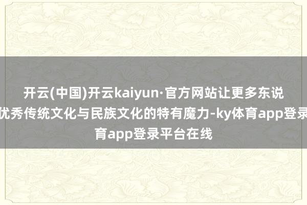 开云(中国)开云kaiyun·官方网站让更多东说念主感受优秀传统文化与民族文化的特有魔力-ky体育app登录平台在线