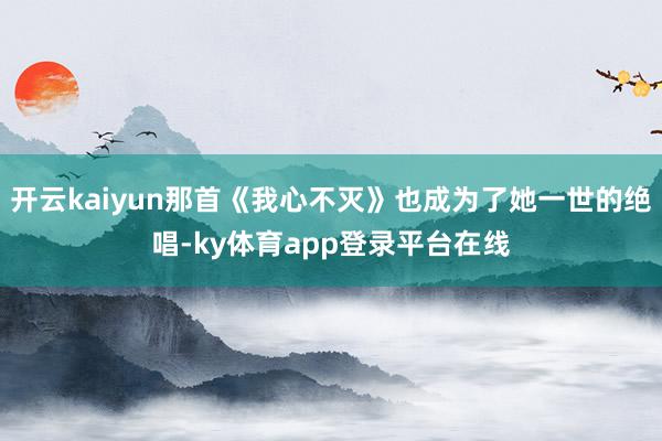 开云kaiyun那首《我心不灭》也成为了她一世的绝唱-ky体育app登录平台在线