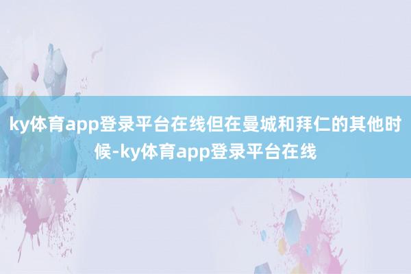 ky体育app登录平台在线但在曼城和拜仁的其他时候-ky体育app登录平台在线